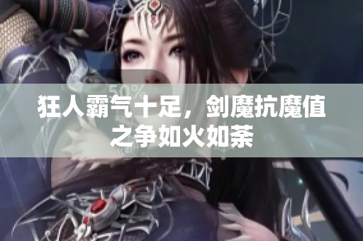 狂人霸气十足，剑魔抗魔值之争如火如荼
