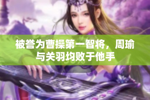被誉为曹操第一智将，周瑜与关羽均败于他手