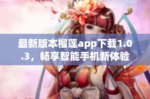 最新版本榴莲app下载1.0.3，畅享智能手机新体验