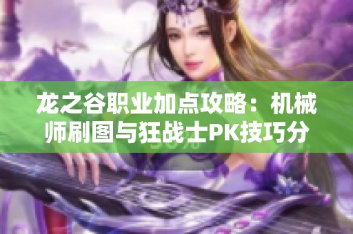 龙之谷职业加点攻略：机械师刷图与狂战士PK技巧分享