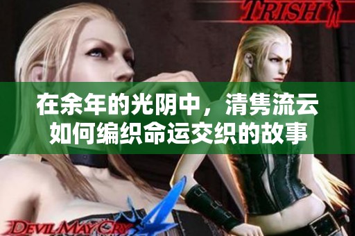 在余年的光阴中，清隽流云如何编织命运交织的故事
