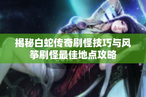 揭秘白蛇传奇刷怪技巧与风筝刷怪最佳地点攻略