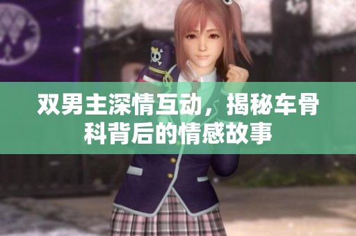 双男主深情互动，揭秘车骨科背后的情感故事