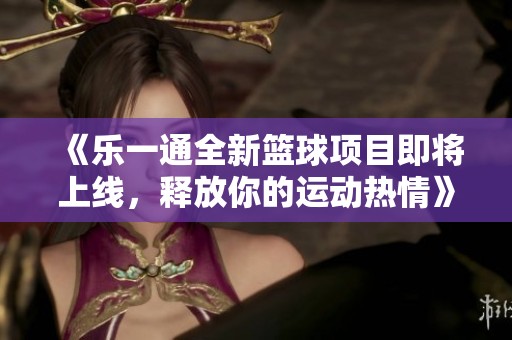 《乐一通全新篮球项目即将上线，释放你的运动热情》