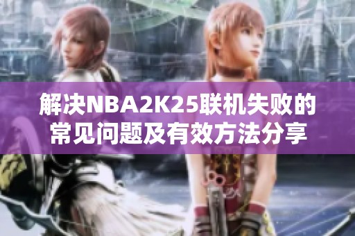 解决NBA2K25联机失败的常见问题及有效方法分享