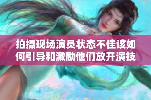 拍摄现场演员状态不佳该如何引导和激励他们放开演技