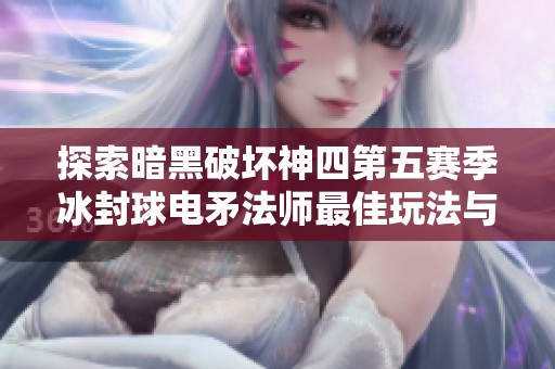 探索暗黑破坏神四第五赛季冰封球电矛法师最佳玩法与攻略分享