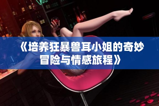 《培养狂暴兽耳小姐的奇妙冒险与情感旅程》