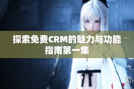探索免费CRM的魅力与功能指南第一集