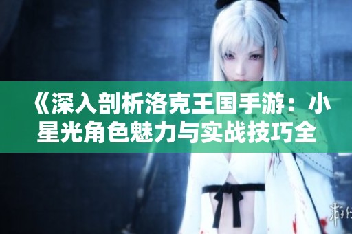 《深入剖析洛克王国手游：小星光角色魅力与实战技巧全攻略》