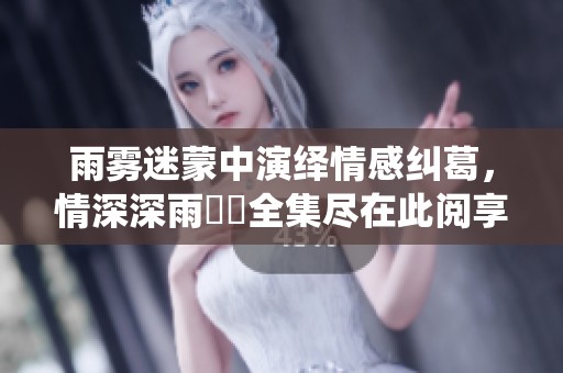 雨雾迷蒙中演绎情感纠葛，情深深雨濛濛全集尽在此阅享
