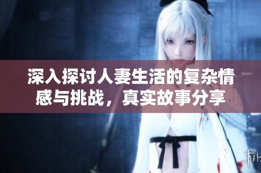 深入探讨人妻生活的复杂情感与挑战，真实故事分享