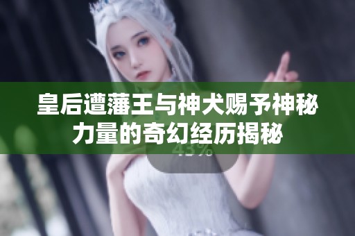 皇后遭藩王与神犬赐予神秘力量的奇幻经历揭秘