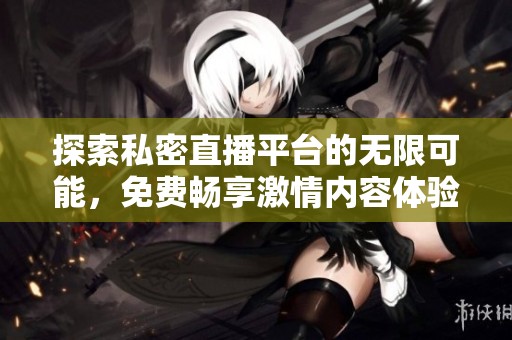探索私密直播平台的无限可能，免费畅享激情内容体验