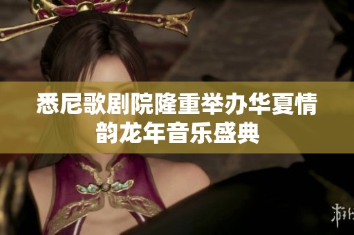 悉尼歌剧院隆重举办华夏情韵龙年音乐盛典