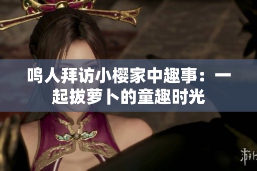 鸣人拜访小樱家中趣事：一起拔萝卜的童趣时光