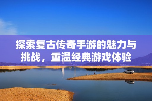 探索复古传奇手游的魅力与挑战，重温经典游戏体验
