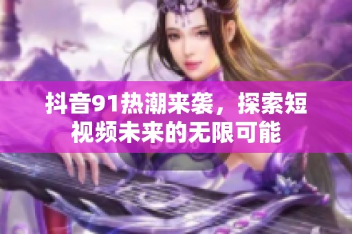 抖音91热潮来袭，探索短视频未来的无限可能