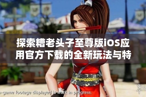 探索糟老头子至尊版iOS应用官方下载的全新玩法与特色