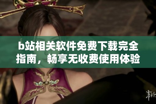 b站相关软件免费下载完全指南，畅享无收费使用体验