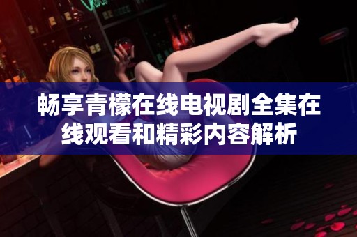 畅享青檬在线电视剧全集在线观看和精彩内容解析