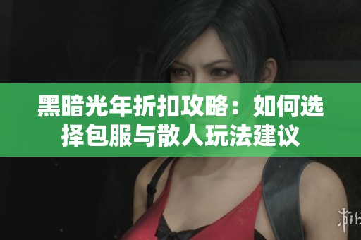 黑暗光年折扣攻略：如何选择包服与散人玩法建议