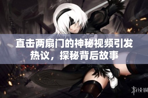 直击两扇门的神秘视频引发热议，探秘背后故事