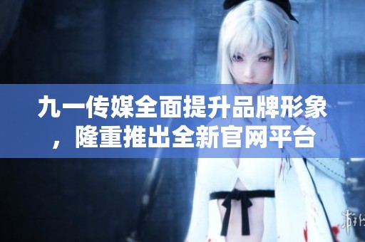 九一传媒全面提升品牌形象，隆重推出全新官网平台
