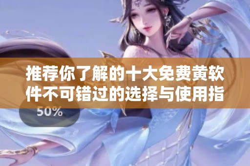 推荐你了解的十大免费黄软件不可错过的选择与使用指南