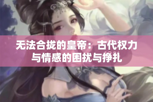 无法合拢的皇帝：古代权力与情感的困扰与挣扎