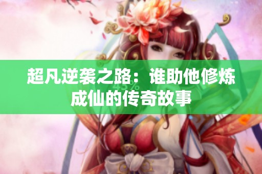 超凡逆袭之路：谁助他修炼成仙的传奇故事