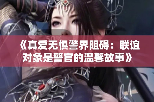 《真爱无惧警界阻碍：联谊对象是警官的温馨故事》