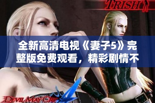 全新高清电视《妻子5》完整版免费观看，精彩剧情不容错过