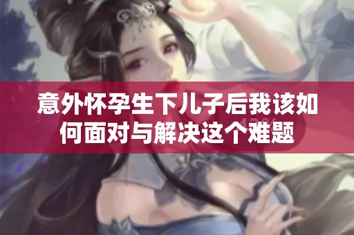 意外怀孕生下儿子后我该如何面对与解决这个难题