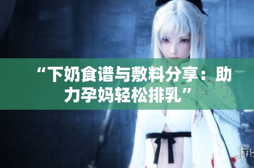 “下奶食谱与敷料分享：助力孕妈轻松排乳”