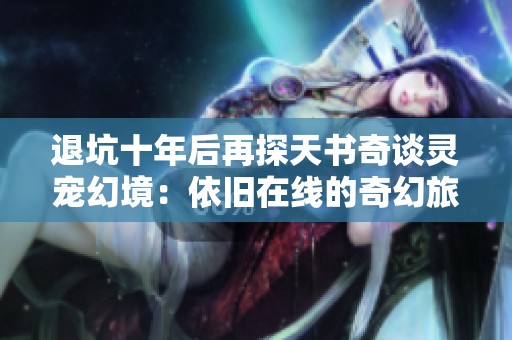退坑十年后再探天书奇谈灵宠幻境：依旧在线的奇幻旅程