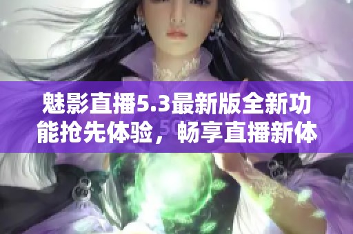 魅影直播5.3最新版全新功能抢先体验，畅享直播新体验