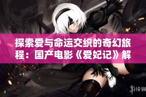 探索爱与命运交织的奇幻旅程：国产电影《爱妃记》解析