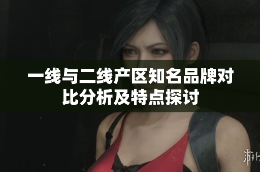 一线与二线产区知名品牌对比分析及特点探讨