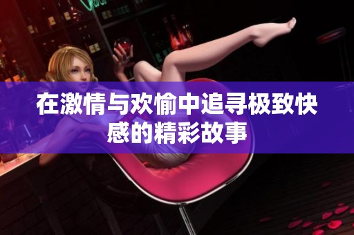 在激情与欢愉中追寻极致快感的精彩故事