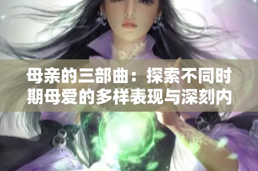 母亲的三部曲：探索不同时期母爱的多样表现与深刻内涵