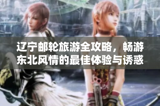 辽宁邮轮旅游全攻略，畅游东北风情的最佳体验与诱惑