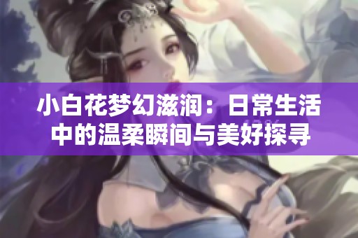 小白花梦幻滋润：日常生活中的温柔瞬间与美好探寻