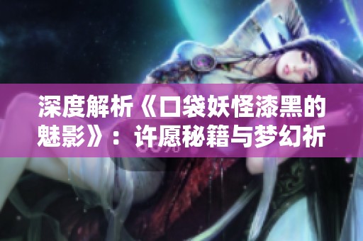 深度解析《口袋妖怪漆黑的魅影》：许愿秘籍与梦幻祈愿技巧全攻略