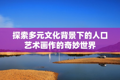 探索多元文化背景下的人口艺术画作的奇妙世界