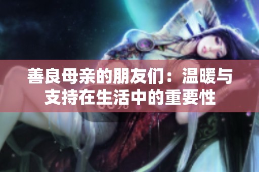 善良母亲的朋友们：温暖与支持在生活中的重要性