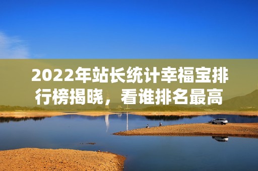 2022年站长统计幸福宝排行榜揭晓，看谁排名最高