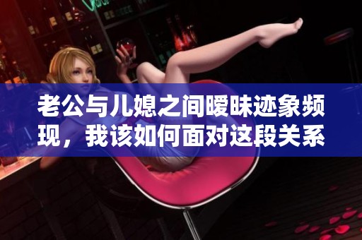 老公与儿媳之间暧昧迹象频现，我该如何面对这段关系变化