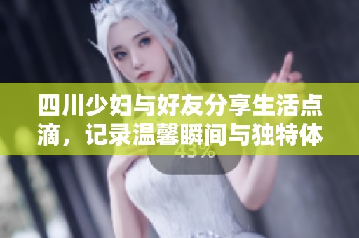 四川少妇与好友分享生活点滴，记录温馨瞬间与独特体验