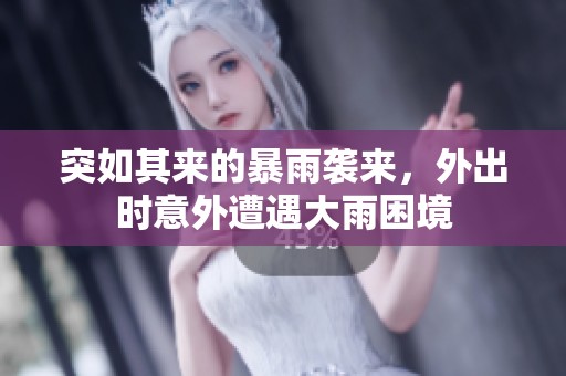 突如其来的暴雨袭来，外出时意外遭遇大雨困境